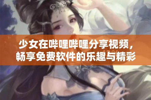 少女在哔哩哔哩分享视频，畅享免费软件的乐趣与精彩
