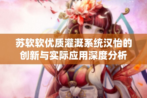 苏软软优质灌溉系统汉怡的创新与实际应用深度分析