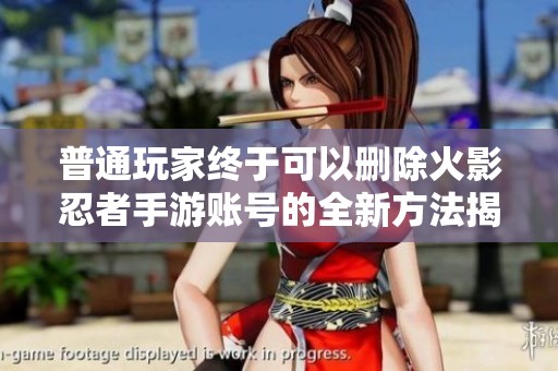 普通玩家终于可以删除火影忍者手游账号的全新方法揭秘