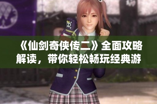 《仙剑奇侠传二》全面攻略解读，带你轻松畅玩经典游戏