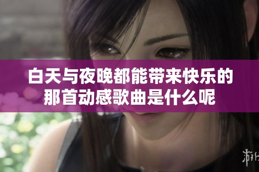 白天与夜晚都能带来快乐的那首动感歌曲是什么呢