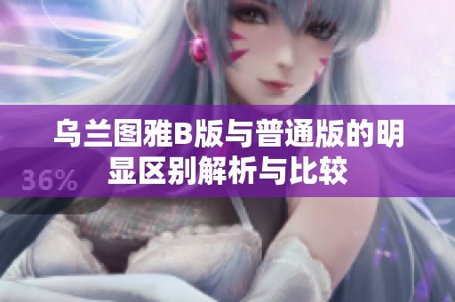 乌兰图雅B版与普通版的明显区别解析与比较