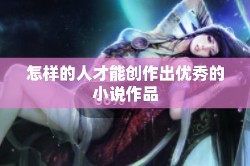 怎样的人才能创作出优秀的小说作品