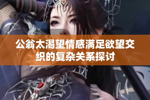 公翁太渴望情感满足欲望交织的复杂关系探讨