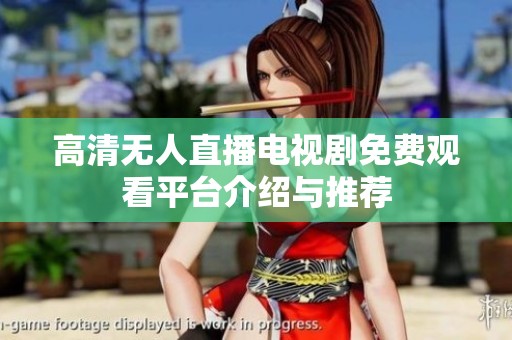 高清无人直播电视剧免费观看平台介绍与推荐
