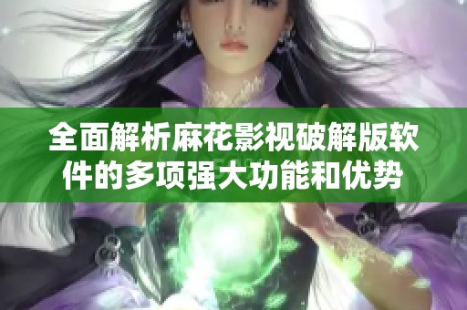 全面解析麻花影视破解版软件的多项强大功能和优势