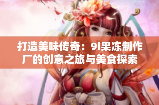 打造美味传奇：9i果冻制作厂的创意之旅与美食探索