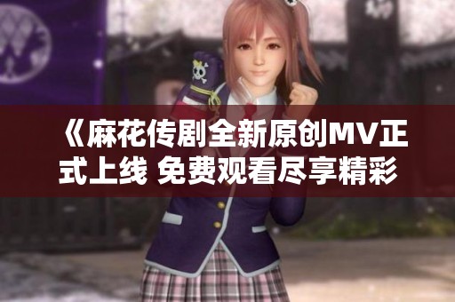 《麻花传剧全新原创MV正式上线 免费观看尽享精彩》