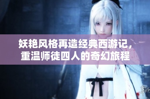 妖艳风格再造经典西游记，重温师徒四人的奇幻旅程