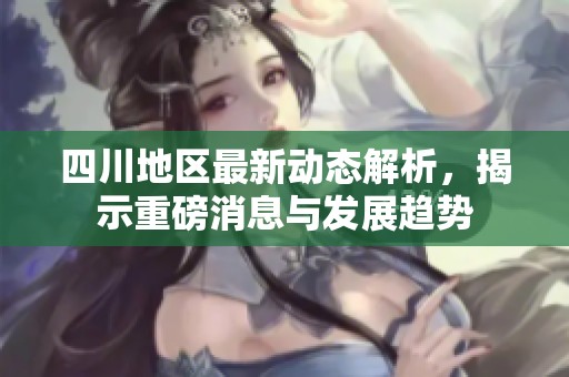四川地区最新动态解析，揭示重磅消息与发展趋势