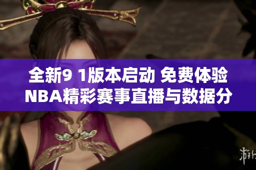 全新9 1版本启动 免费体验NBA精彩赛事直播与数据分析