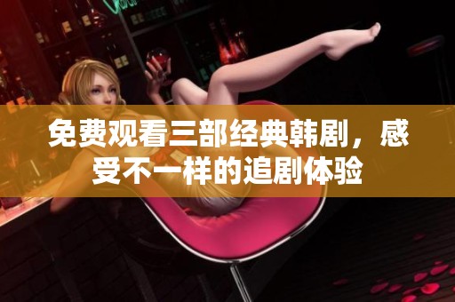 免费观看三部经典韩剧，感受不一样的追剧体验