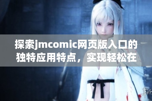 探索jmcomic网页版入口的独特应用特点，实现轻松在线漫画阅读体验