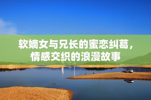 软嫡女与兄长的蜜恋纠葛，情感交织的浪漫故事