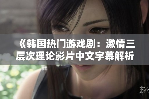 《韩国热门游戏剧：激情三层次理论影片中文字幕解析》