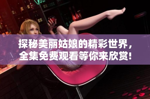 探秘美丽姑娘的精彩世界，全集免费观看等你来欣赏!