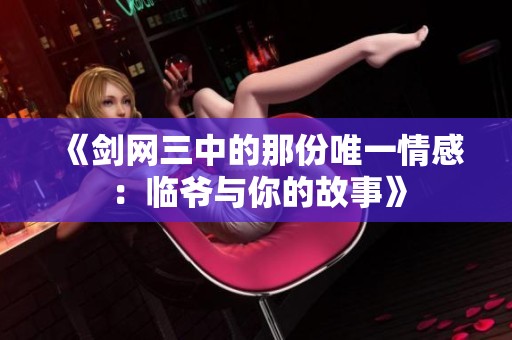 《剑网三中的那份唯一情感：临爷与你的故事》