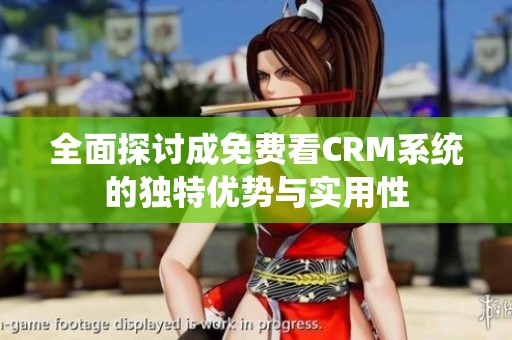 全面探讨成免费看CRM系统的独特优势与实用性