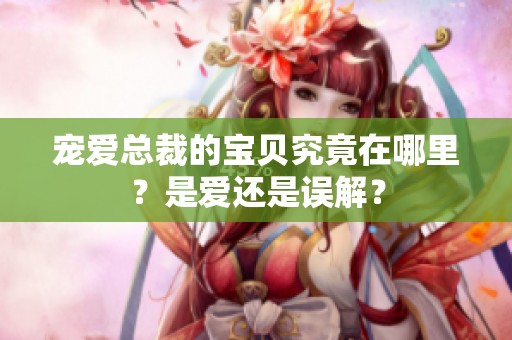 宠爱总裁的宝贝究竟在哪里？是爱还是误解？