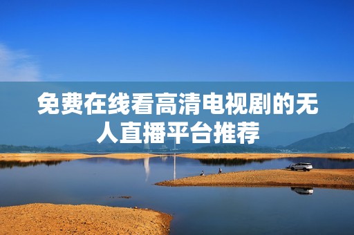 免费在线看高清电视剧的无人直播平台推荐