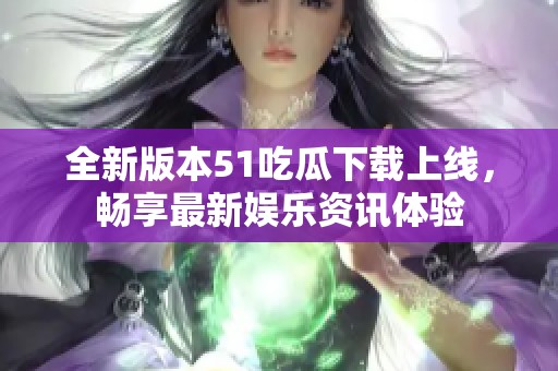 全新版本51吃瓜下载上线，畅享最新娱乐资讯体验