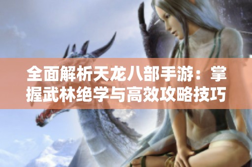 全面解析天龙八部手游：掌握武林绝学与高效攻略技巧！