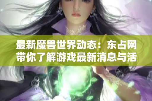 最新魔兽世界动态：东占网带你了解游戏最新消息与活动