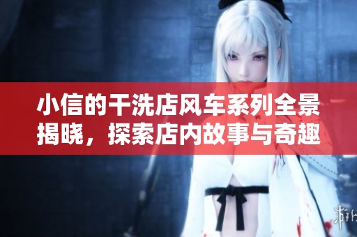 小信的干洗店风车系列全景揭晓，探索店内故事与奇趣体验