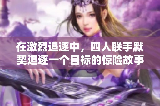 在激烈追逐中，四人联手默契追逐一个目标的惊险故事
