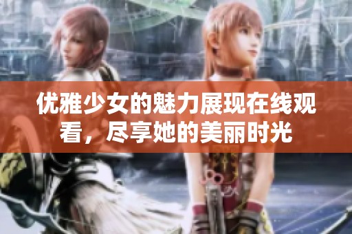 优雅少女的魅力展现在线观看，尽享她的美丽时光