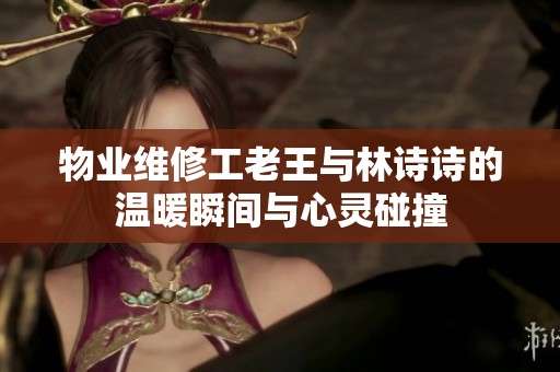 物业维修工老王与林诗诗的温暖瞬间与心灵碰撞