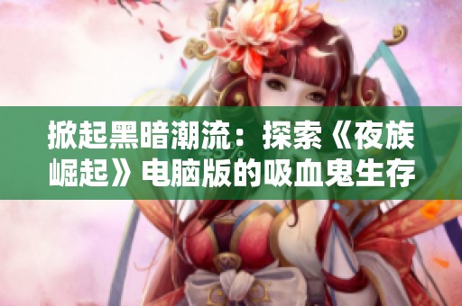 掀起黑暗潮流：探索《夜族崛起》电脑版的吸血鬼生存与建造挑战