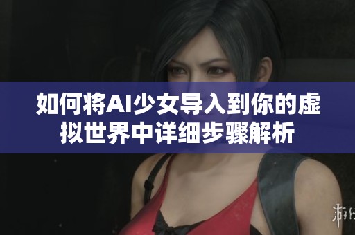 如何将AI少女导入到你的虚拟世界中详细步骤解析