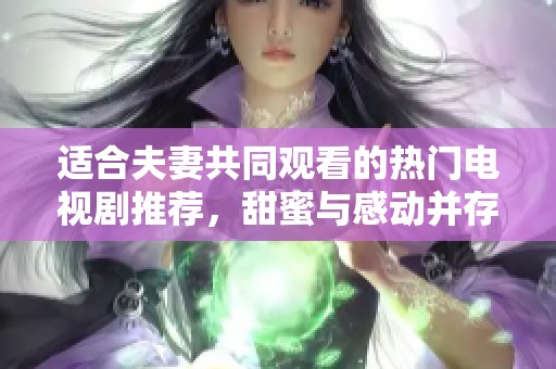 适合夫妻共同观看的热门电视剧推荐，甜蜜与感动并存