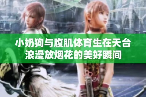 小奶狗与腹肌体育生在天台浪漫放烟花的美好瞬间