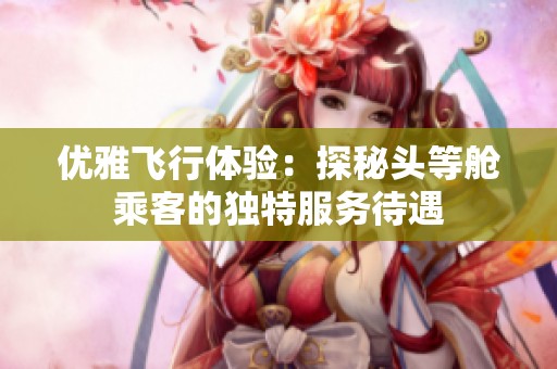 优雅飞行体验：探秘头等舱乘客的独特服务待遇