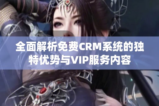 全面解析免费CRM系统的独特优势与VIP服务内容