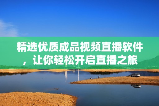 精选优质成品视频直播软件，让你轻松开启直播之旅