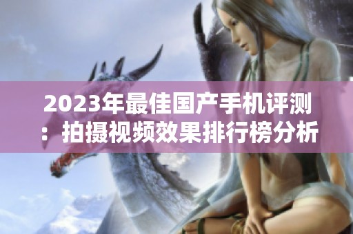 2023年最佳国产手机评测：拍摄视频效果排行榜分析