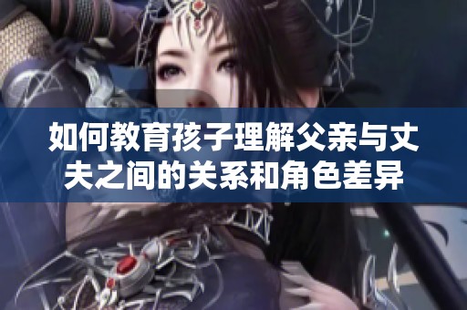 如何教育孩子理解父亲与丈夫之间的关系和角色差异