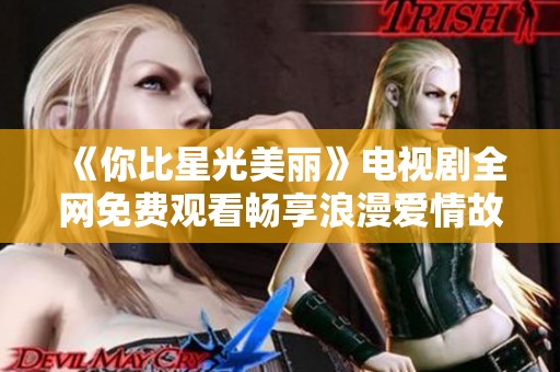 《你比星光美丽》电视剧全网免费观看畅享浪漫爱情故事