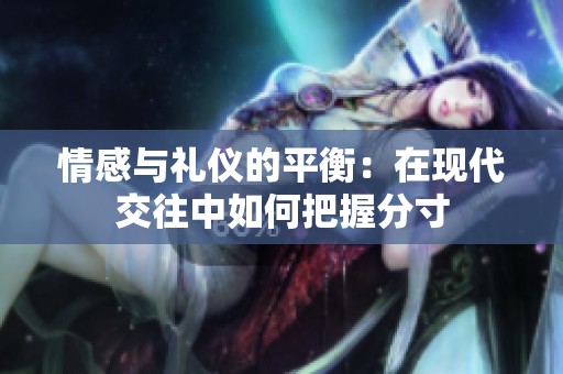 情感与礼仪的平衡：在现代交往中如何把握分寸