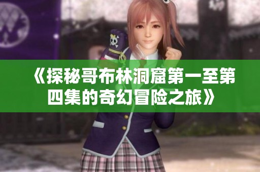 《探秘哥布林洞窟第一至第四集的奇幻冒险之旅》