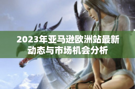 2023年亚马逊欧洲站最新动态与市场机会分析