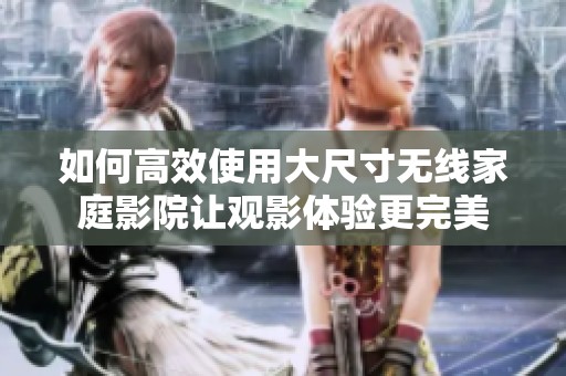 如何高效使用大尺寸无线家庭影院让观影体验更完美