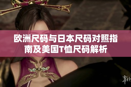 欧洲尺码与日本尺码对照指南及美国T恤尺码解析