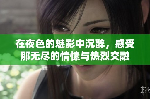 在夜色的魅影中沉醉，感受那无尽的情愫与热烈交融