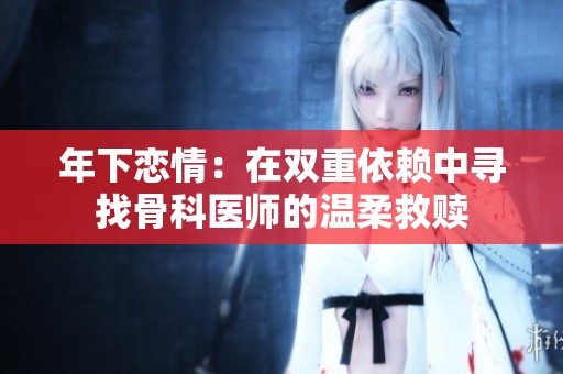 年下恋情：在双重依赖中寻找骨科医师的温柔救赎