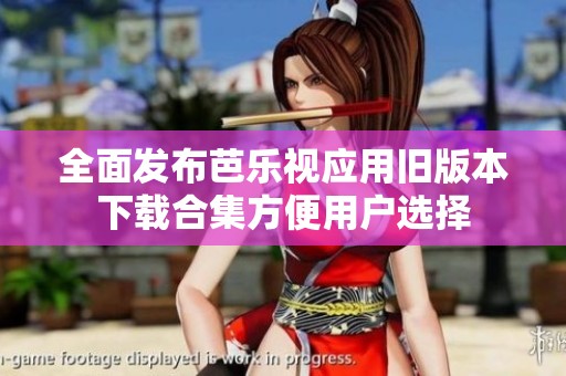 全面发布芭乐视应用旧版本下载合集方便用户选择