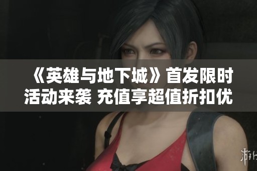 《英雄与地下城》首发限时活动来袭 充值享超值折扣优惠